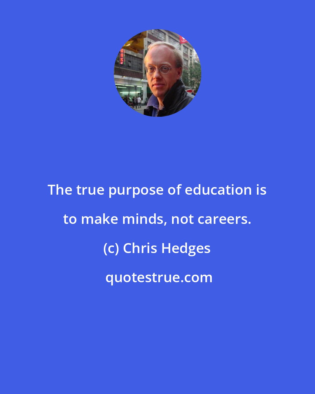 Chris Hedges: The true purpose of education is to make minds, not careers.