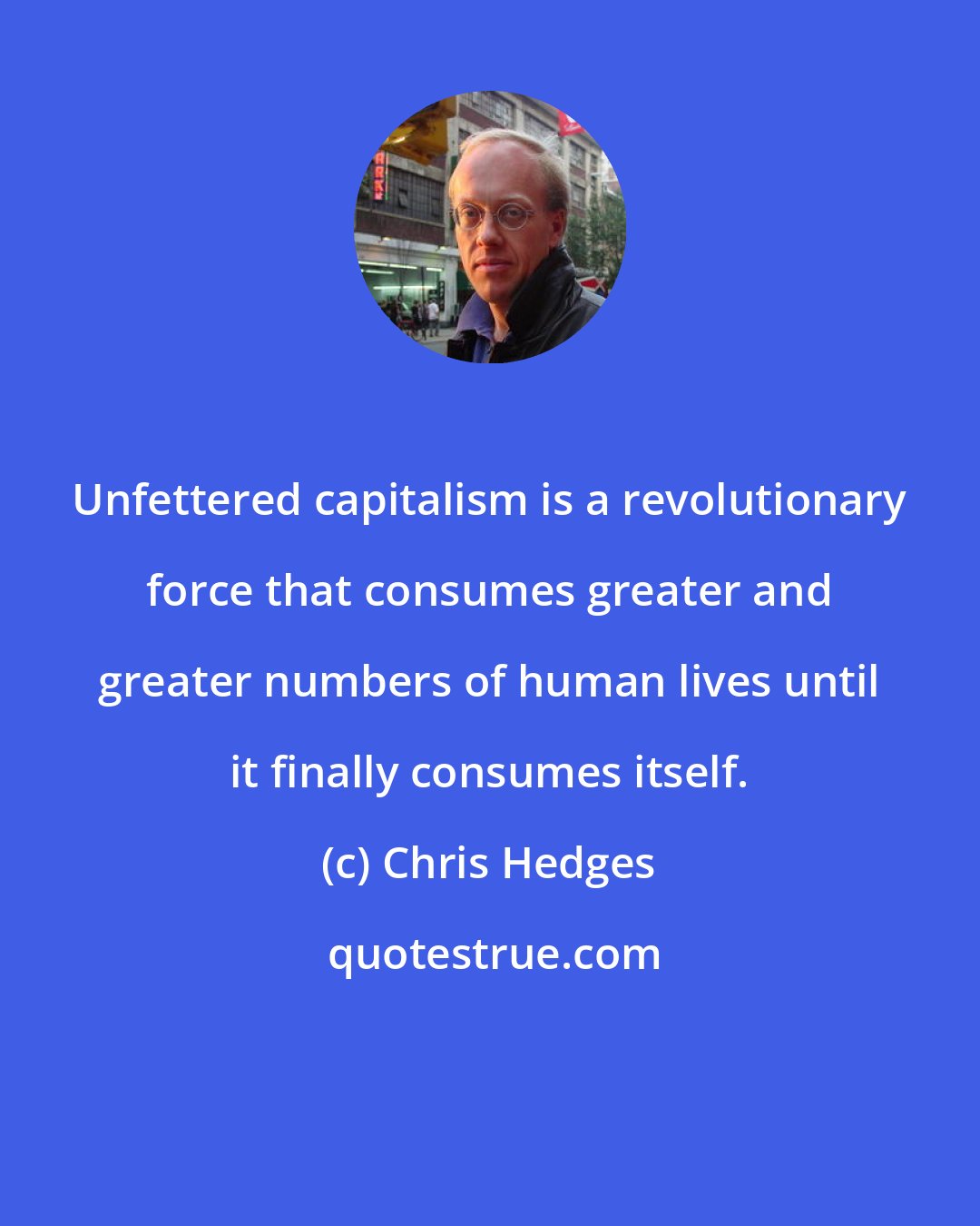 Chris Hedges: Unfettered capitalism is a revolutionary force that consumes greater and greater numbers of human lives until it finally consumes itself.