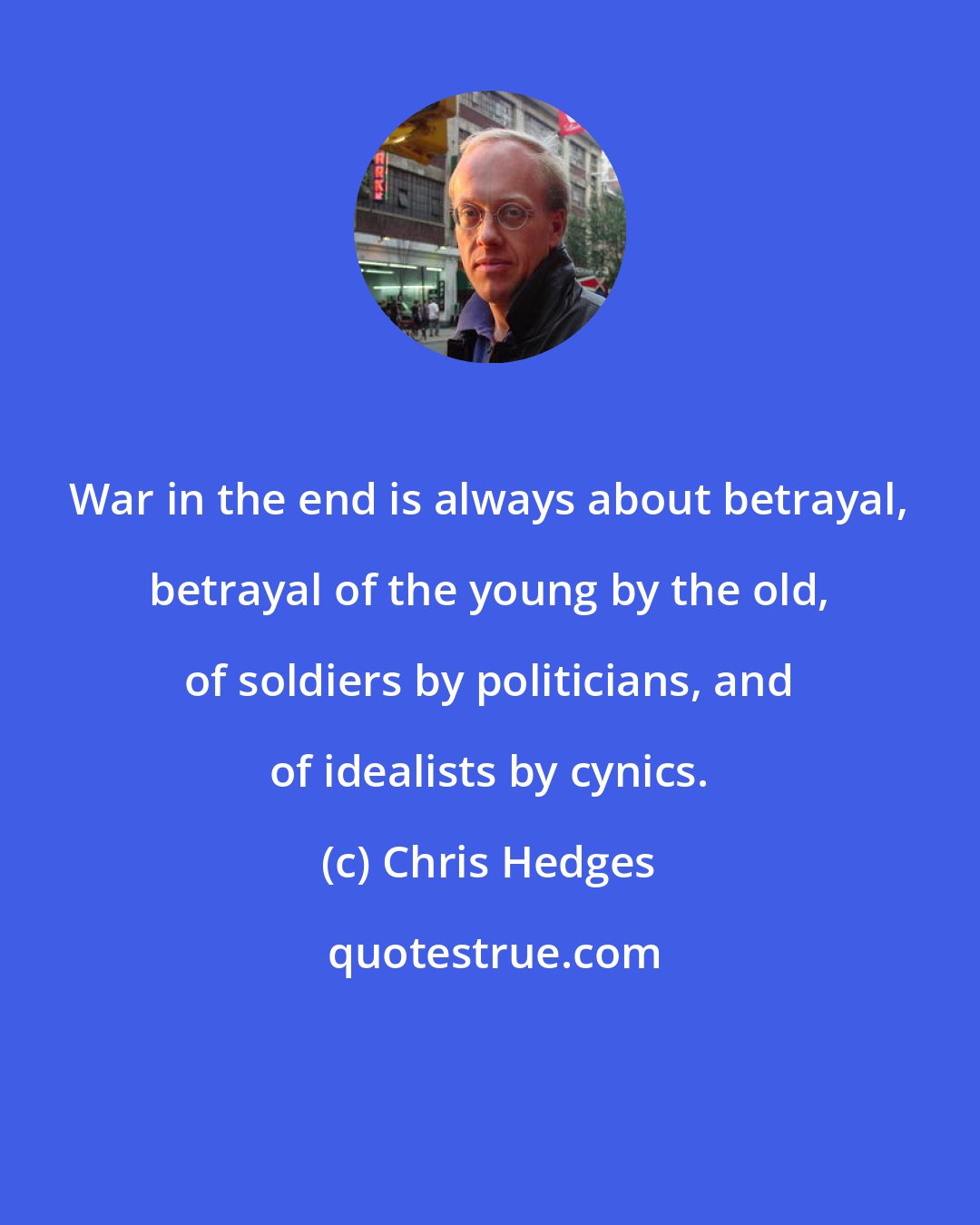 Chris Hedges: War in the end is always about betrayal, betrayal of the young by the old, of soldiers by politicians, and of idealists by cynics.