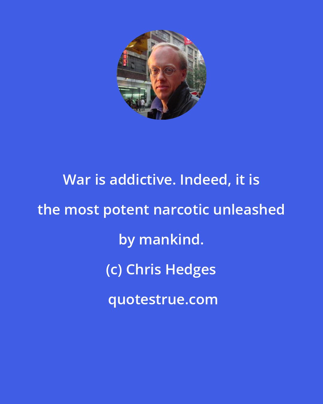 Chris Hedges: War is addictive. Indeed, it is the most potent narcotic unleashed by mankind.