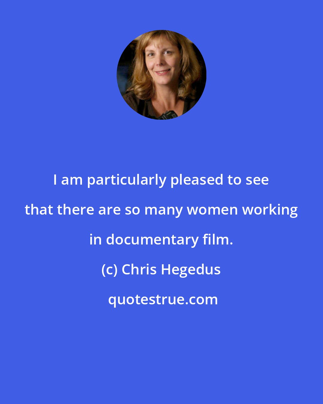Chris Hegedus: I am particularly pleased to see that there are so many women working in documentary film.