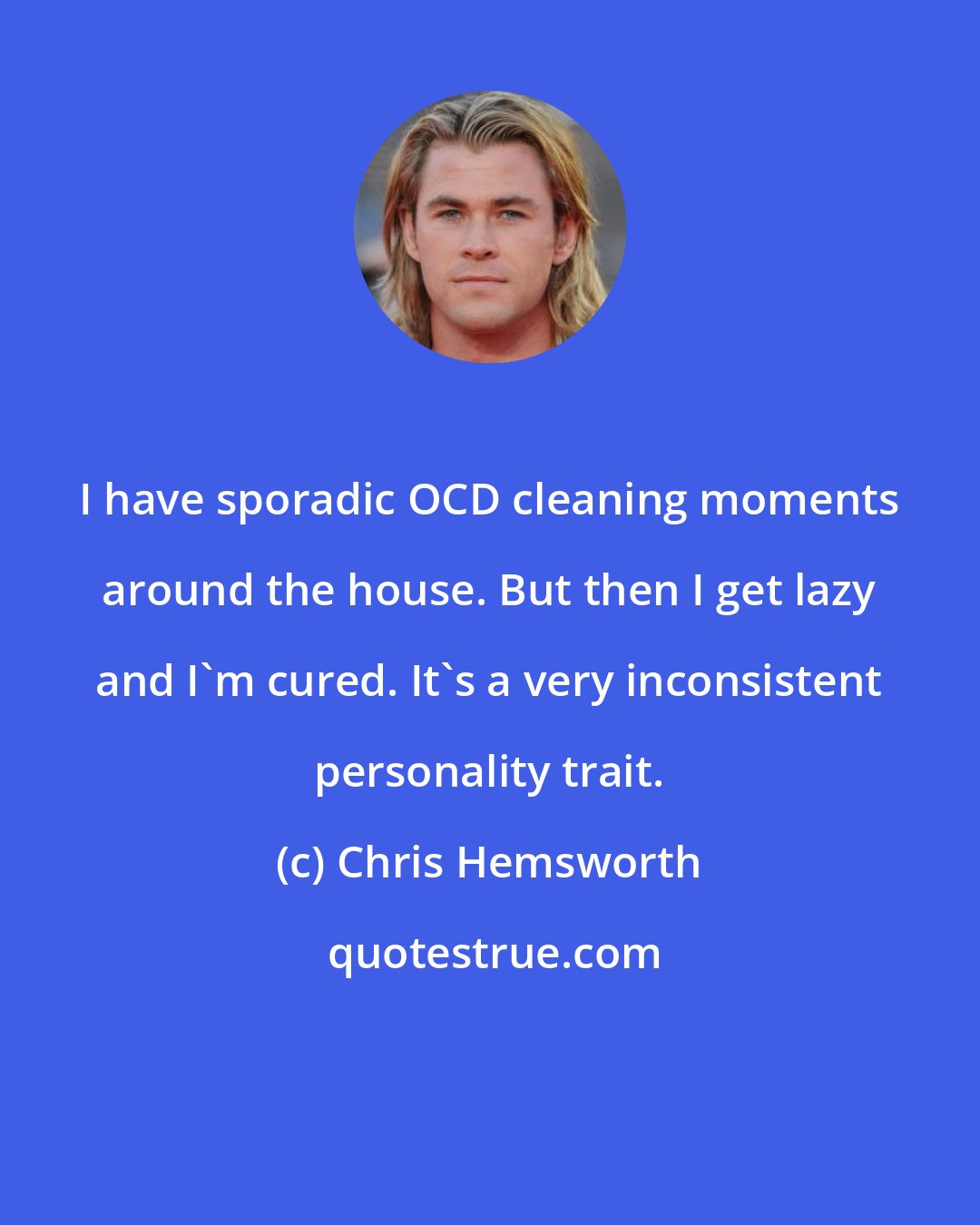 Chris Hemsworth: I have sporadic OCD cleaning moments around the house. But then I get lazy and I'm cured. It's a very inconsistent personality trait.