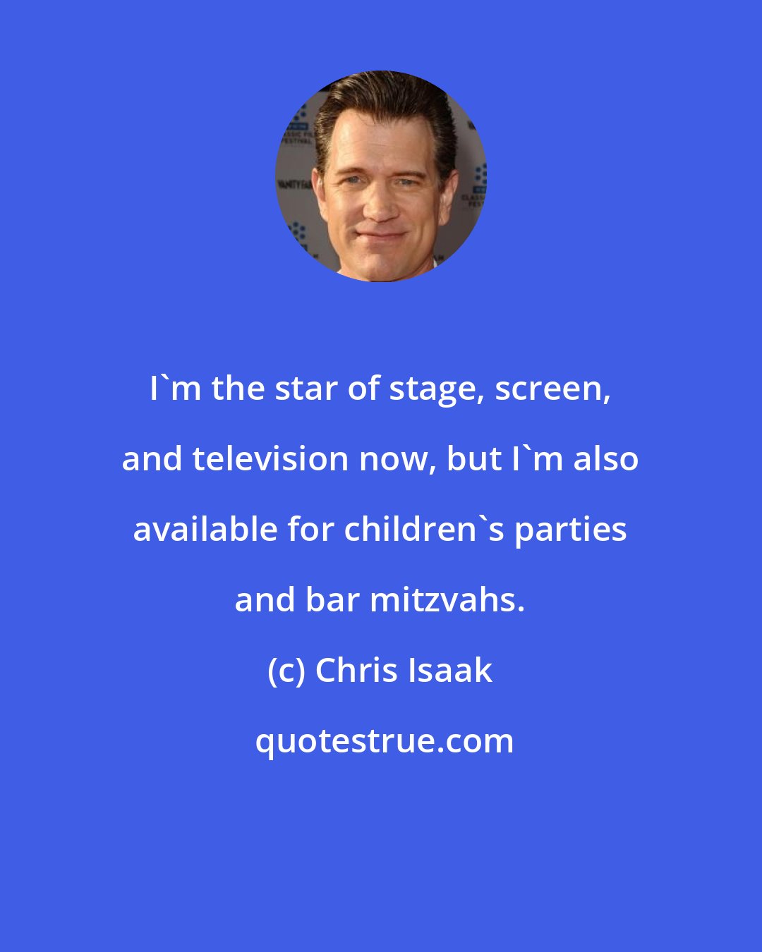 Chris Isaak: I'm the star of stage, screen, and television now, but I'm also available for children's parties and bar mitzvahs.