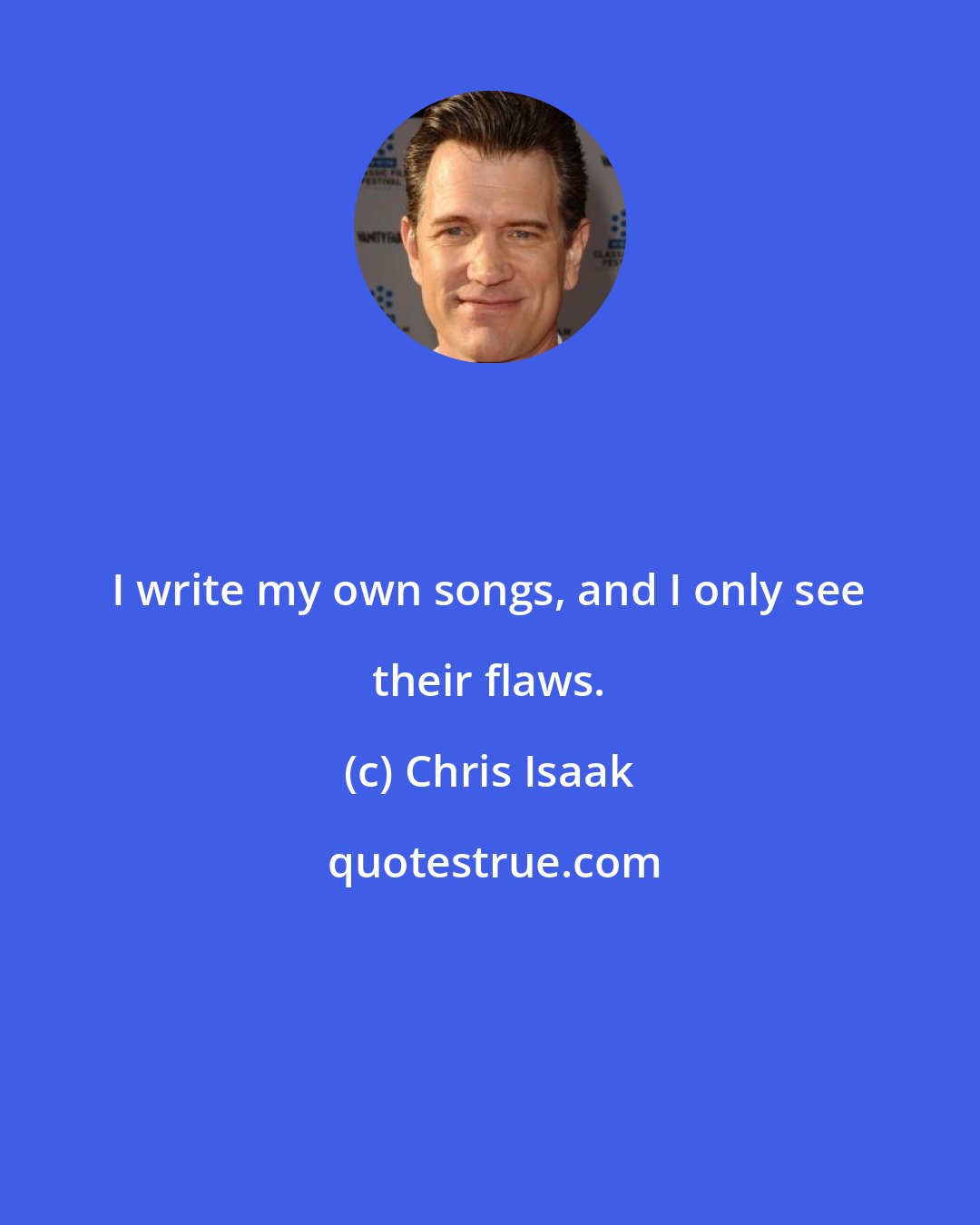 Chris Isaak: I write my own songs, and I only see their flaws.