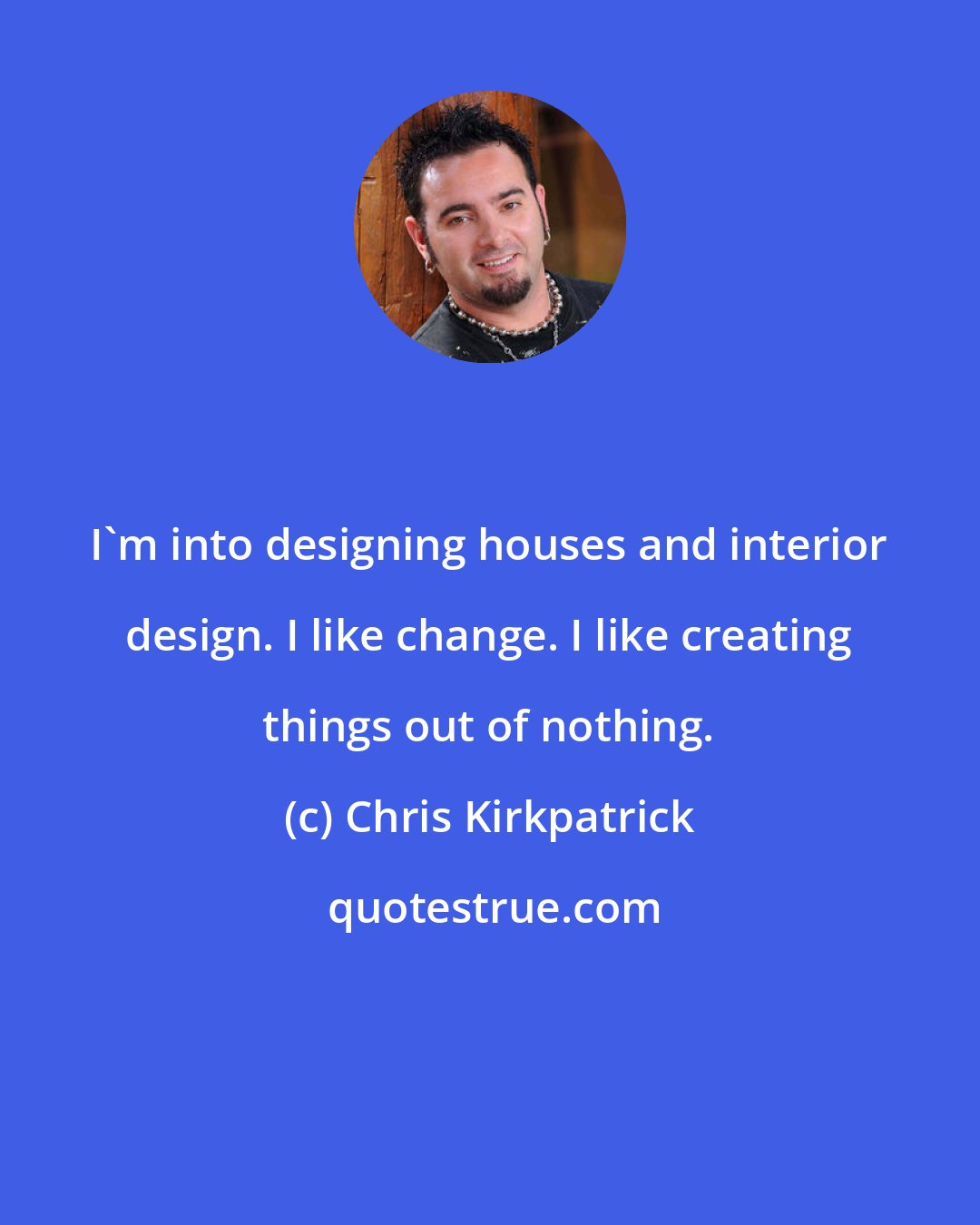 Chris Kirkpatrick: I'm into designing houses and interior design. I like change. I like creating things out of nothing.