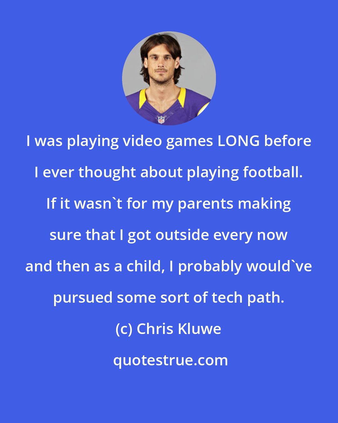 Chris Kluwe: I was playing video games LONG before I ever thought about playing football. If it wasn't for my parents making sure that I got outside every now and then as a child, I probably would've pursued some sort of tech path.