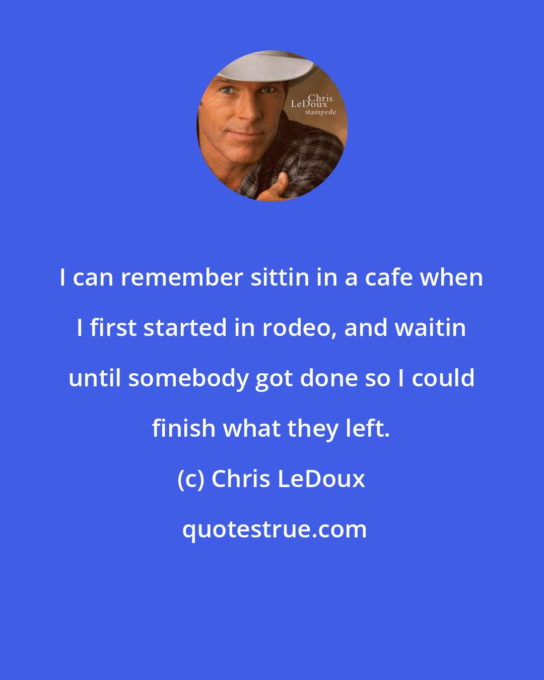 Chris LeDoux: I can remember sittin in a cafe when I first started in rodeo, and waitin until somebody got done so I could finish what they left.
