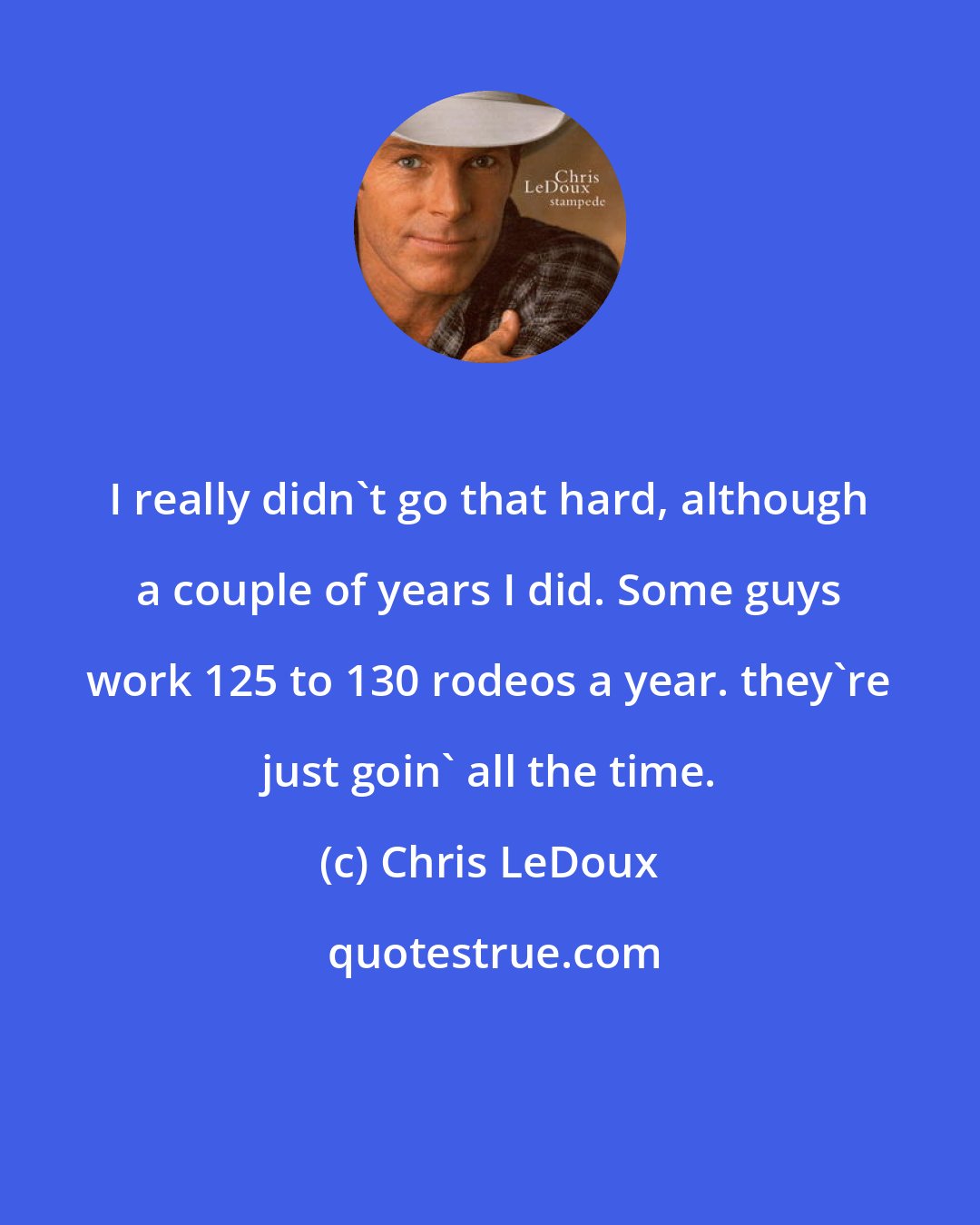 Chris LeDoux: I really didn't go that hard, although a couple of years I did. Some guys work 125 to 130 rodeos a year. they're just goin' all the time.