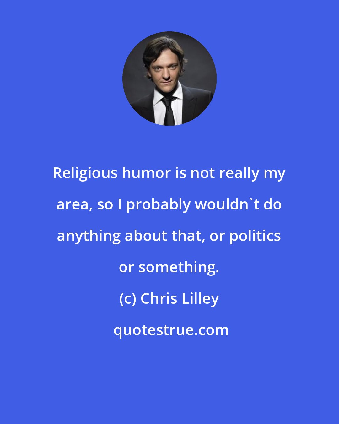 Chris Lilley: Religious humor is not really my area, so I probably wouldn't do anything about that, or politics or something.