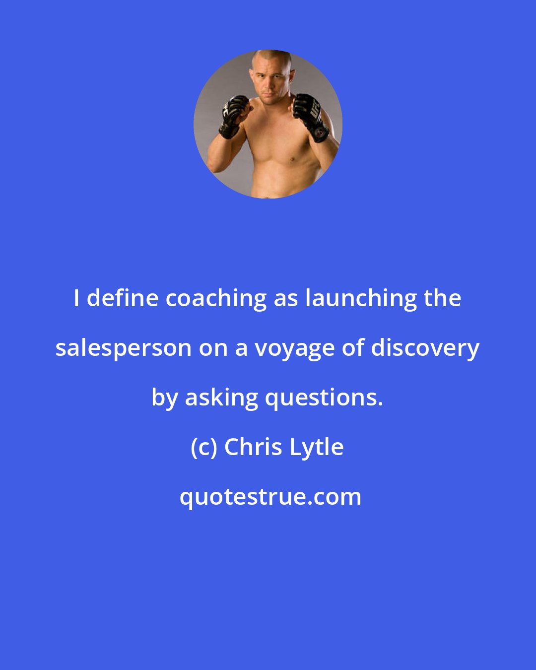 Chris Lytle: I define coaching as launching the salesperson on a voyage of discovery by asking questions.