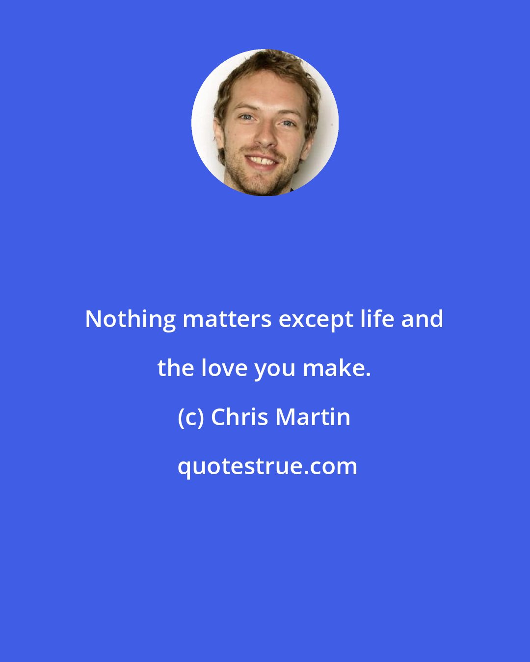 Chris Martin: Nothing matters except life and the love you make.