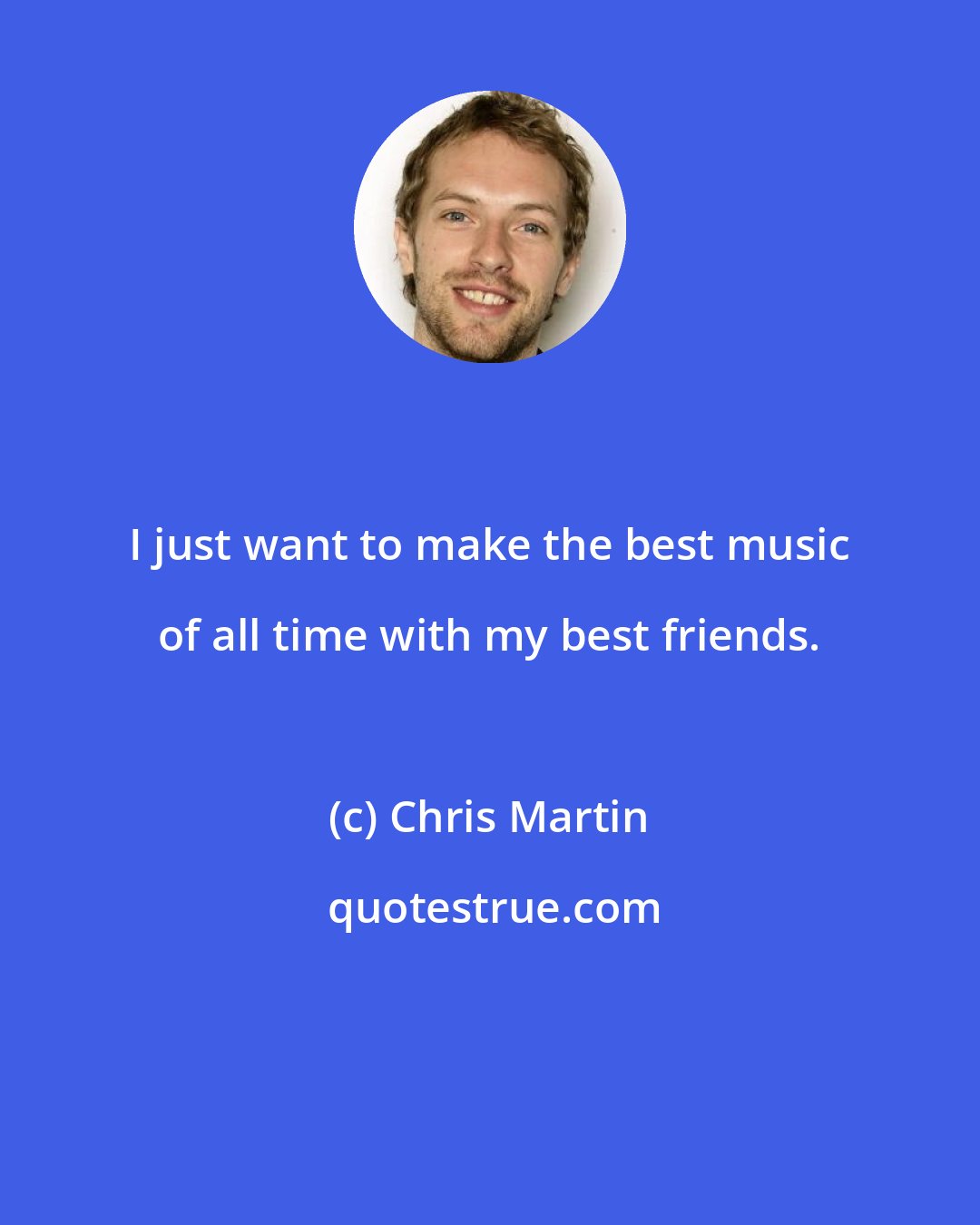 Chris Martin: I just want to make the best music of all time with my best friends.