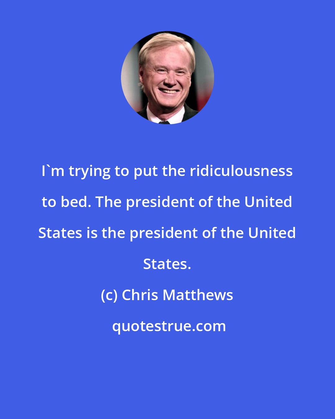 Chris Matthews: I'm trying to put the ridiculousness to bed. The president of the United States is the president of the United States.