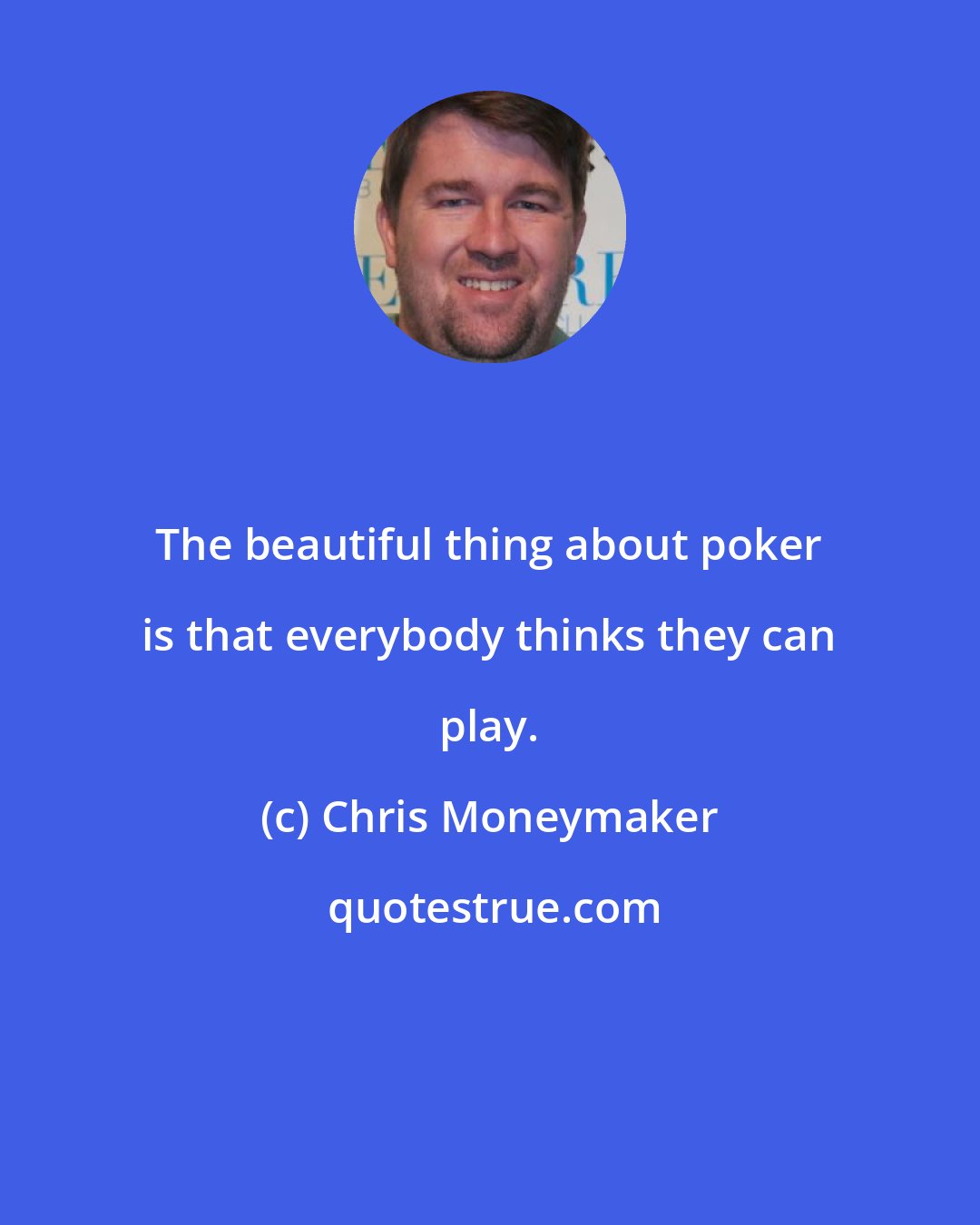 Chris Moneymaker: The beautiful thing about poker is that everybody thinks they can play.