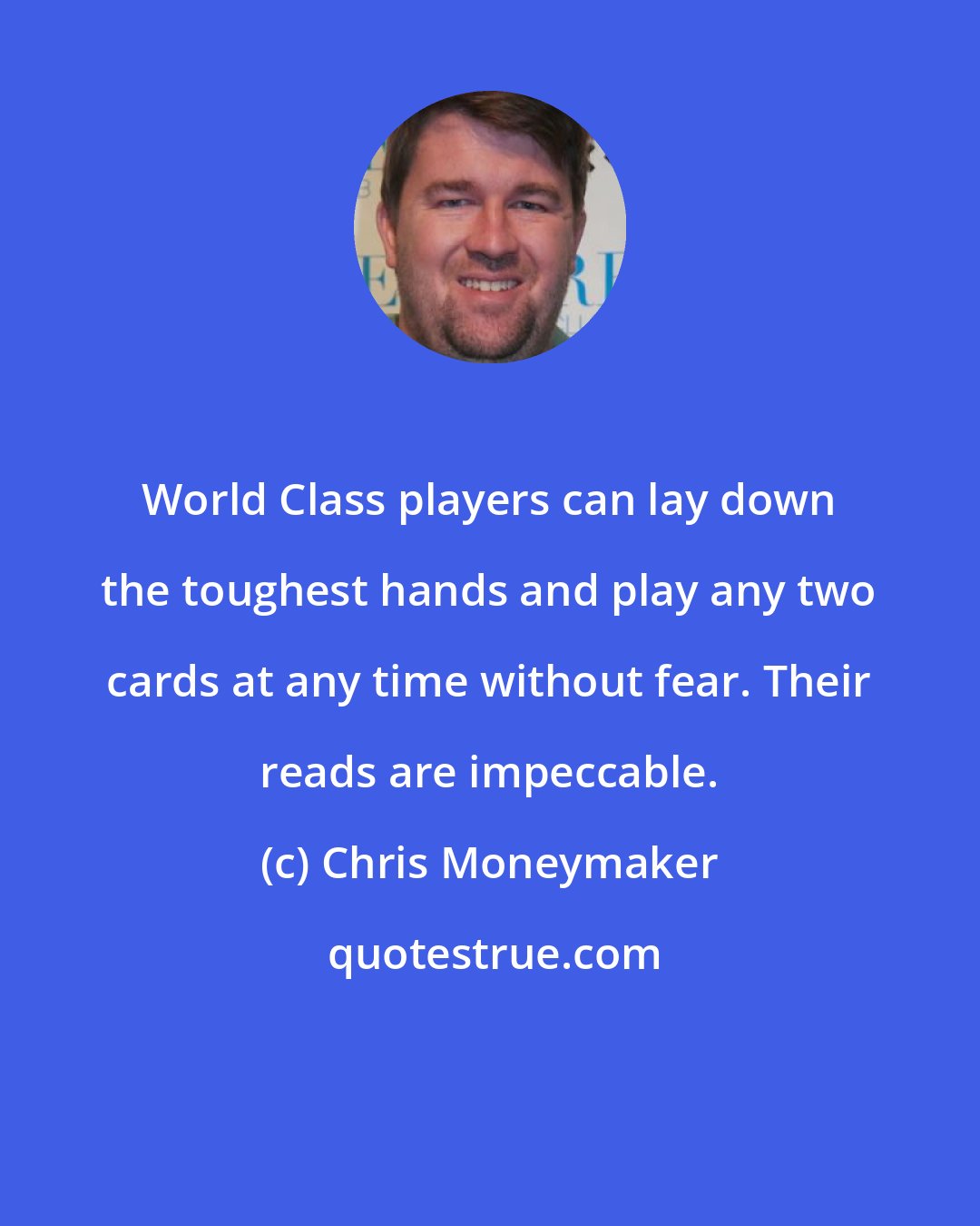 Chris Moneymaker: World Class players can lay down the toughest hands and play any two cards at any time without fear. Their reads are impeccable.