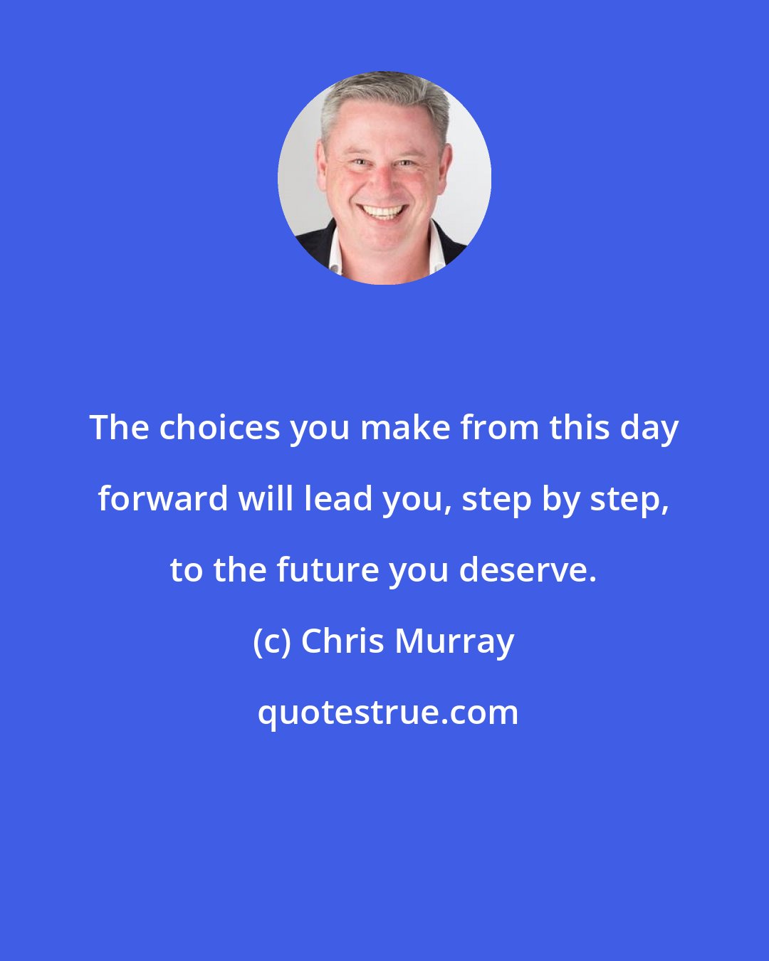 Chris Murray: The choices you make from this day forward will lead you, step by step, to the future you deserve.
