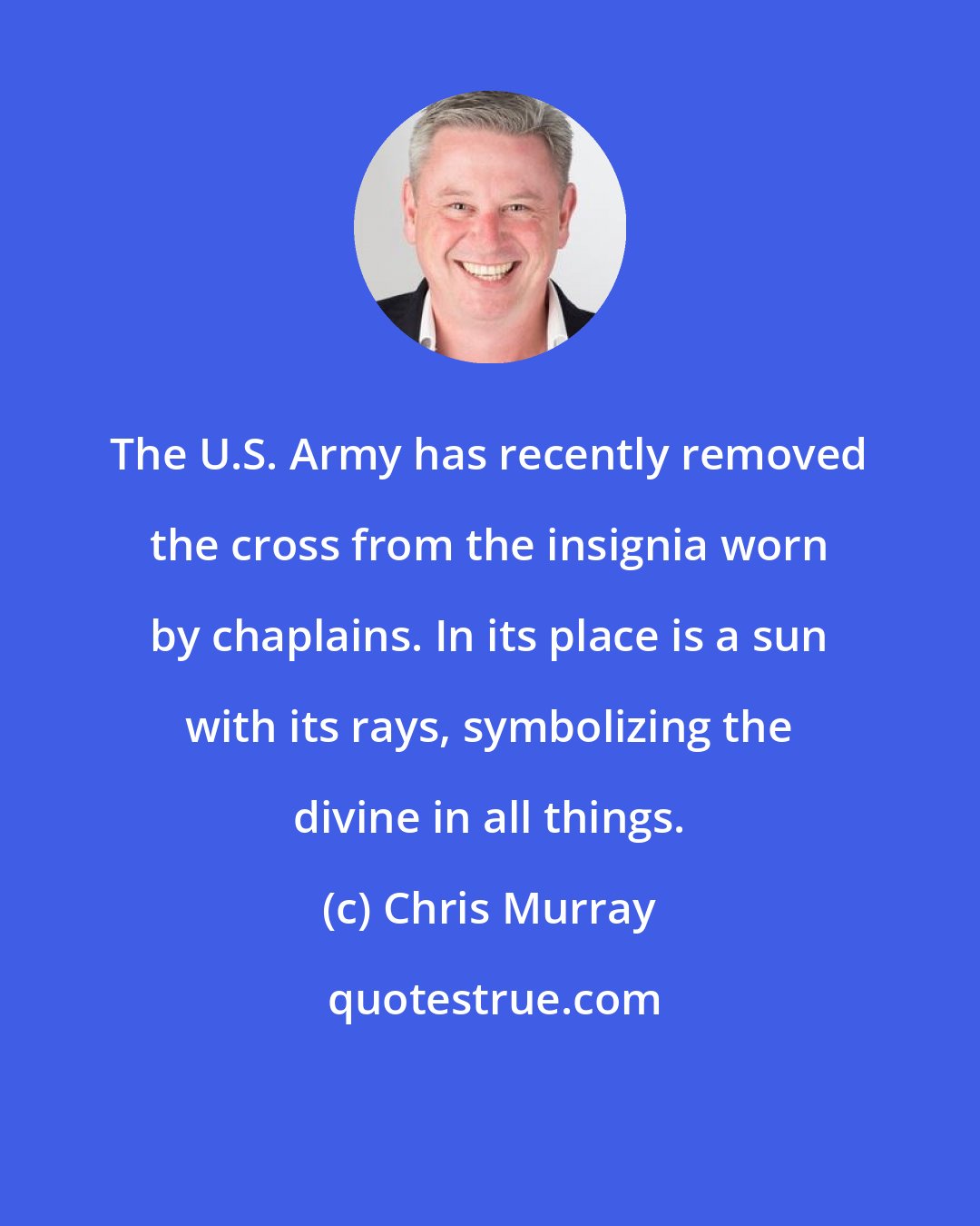 Chris Murray: The U.S. Army has recently removed the cross from the insignia worn by chaplains. In its place is a sun with its rays, symbolizing the divine in all things.