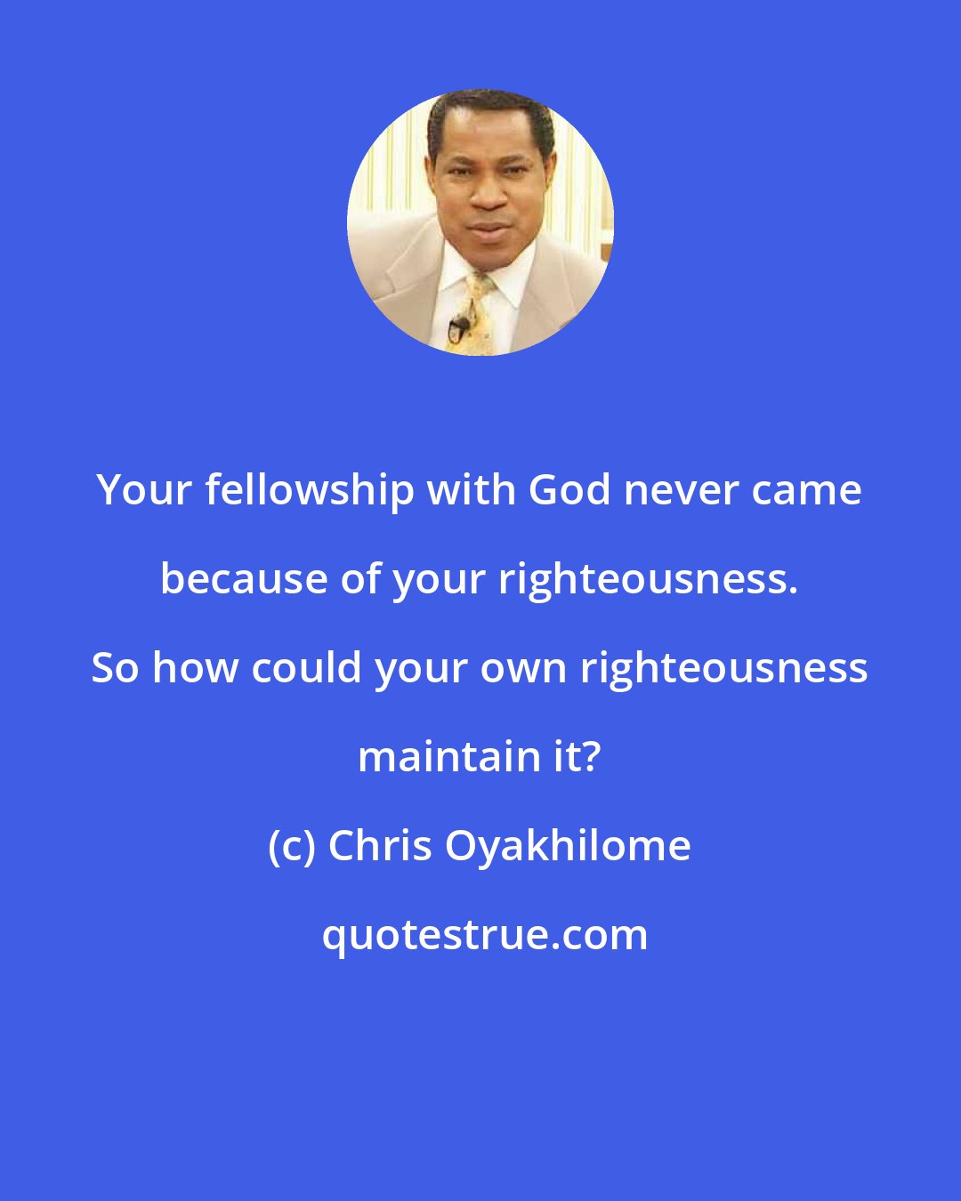 Chris Oyakhilome: Your fellowship with God never came because of your righteousness. So how could your own righteousness maintain it?