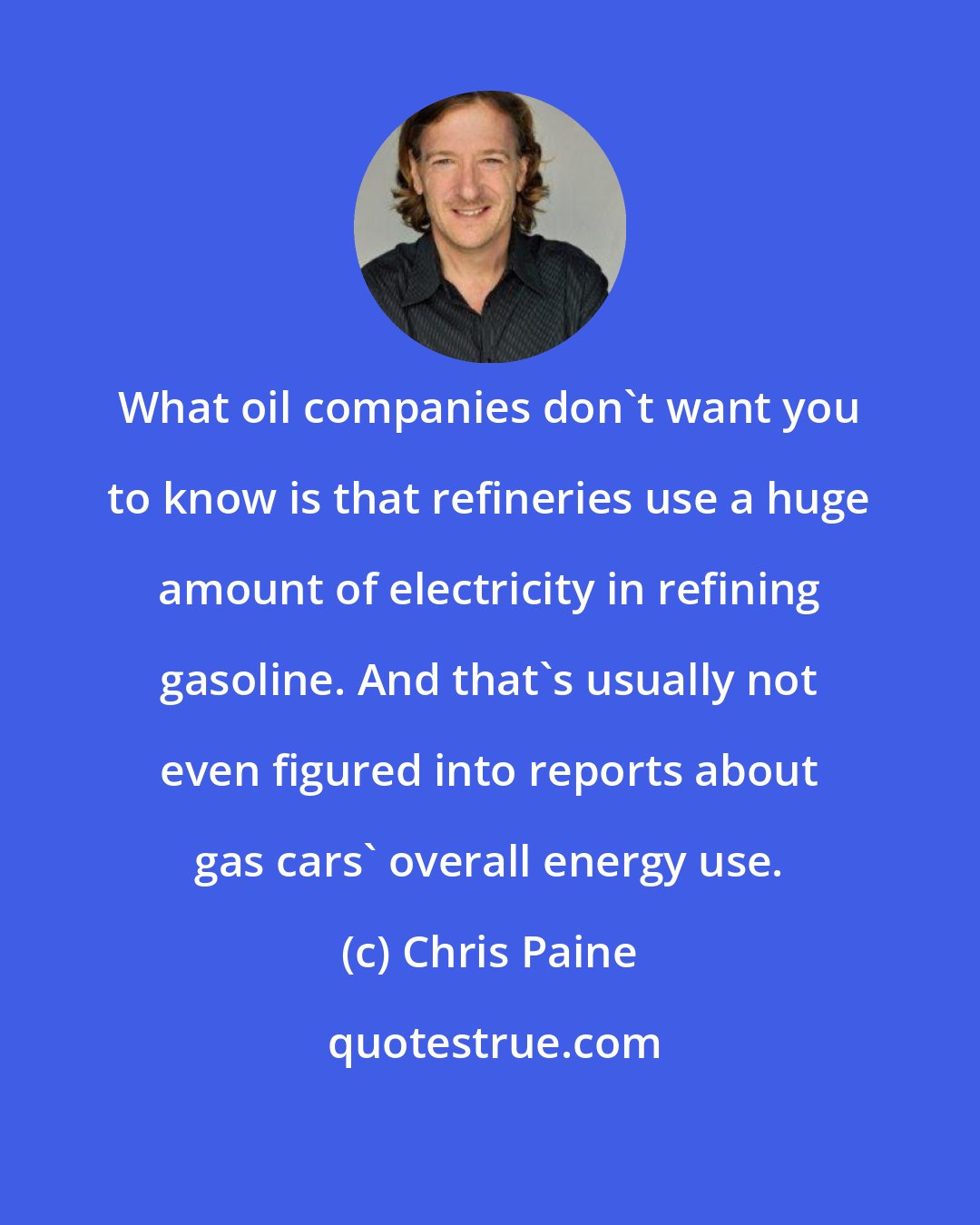 Chris Paine: What oil companies don't want you to know is that refineries use a huge amount of electricity in refining gasoline. And that's usually not even figured into reports about gas cars' overall energy use.