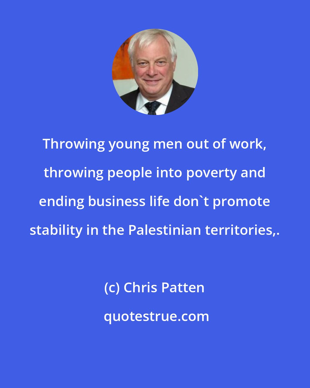 Chris Patten: Throwing young men out of work, throwing people into poverty and ending business life don't promote stability in the Palestinian territories,.