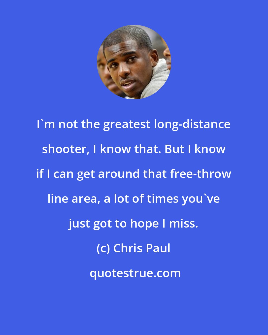 Chris Paul: I'm not the greatest long-distance shooter, I know that. But I know if I can get around that free-throw line area, a lot of times you've just got to hope I miss.