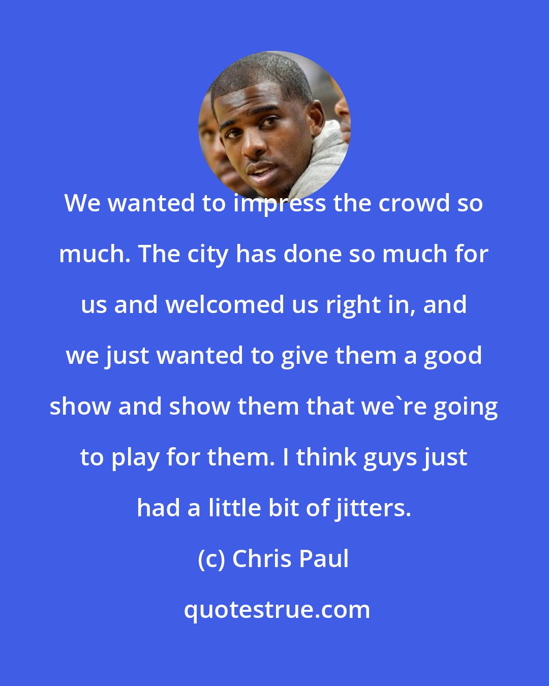 Chris Paul: We wanted to impress the crowd so much. The city has done so much for us and welcomed us right in, and we just wanted to give them a good show and show them that we're going to play for them. I think guys just had a little bit of jitters.