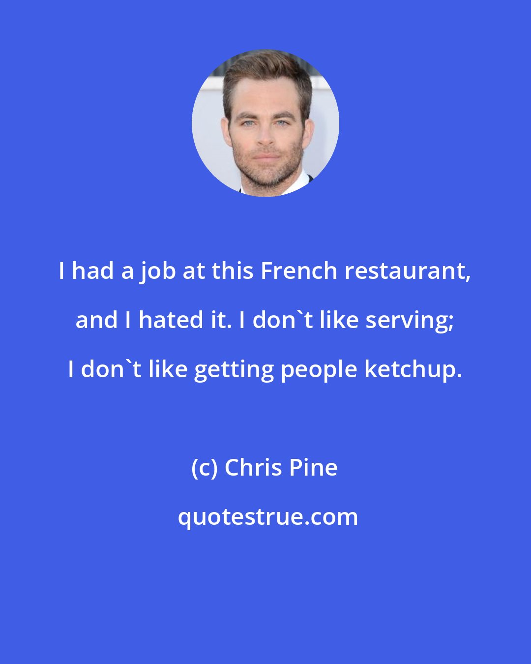 Chris Pine: I had a job at this French restaurant, and I hated it. I don't like serving; I don't like getting people ketchup.