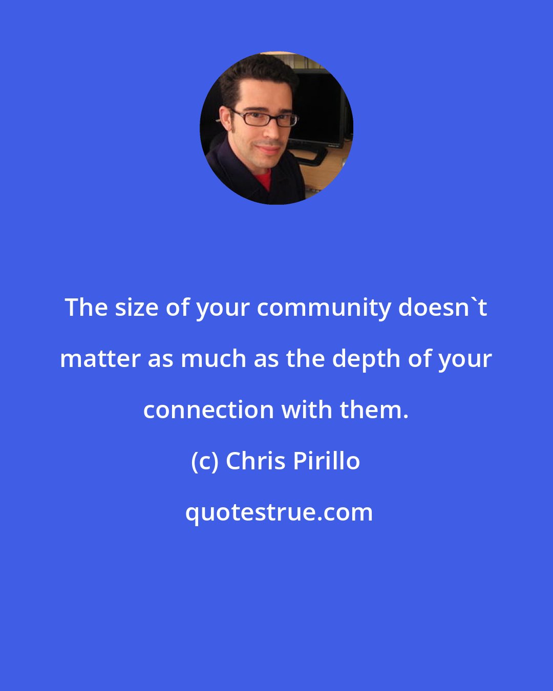 Chris Pirillo: The size of your community doesn't matter as much as the depth of your connection with them.