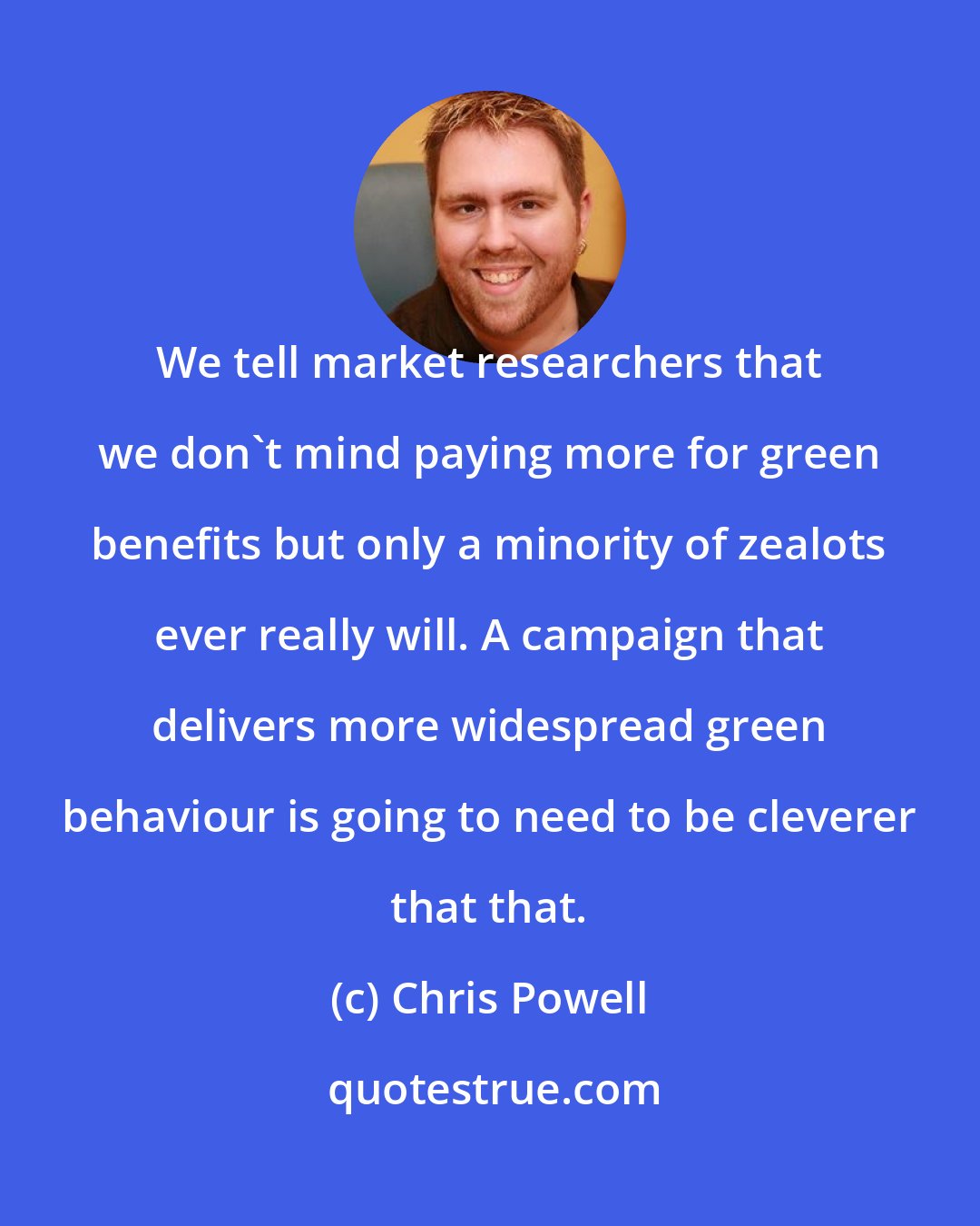 Chris Powell: We tell market researchers that we don't mind paying more for green benefits but only a minority of zealots ever really will. A campaign that delivers more widespread green behaviour is going to need to be cleverer that that.