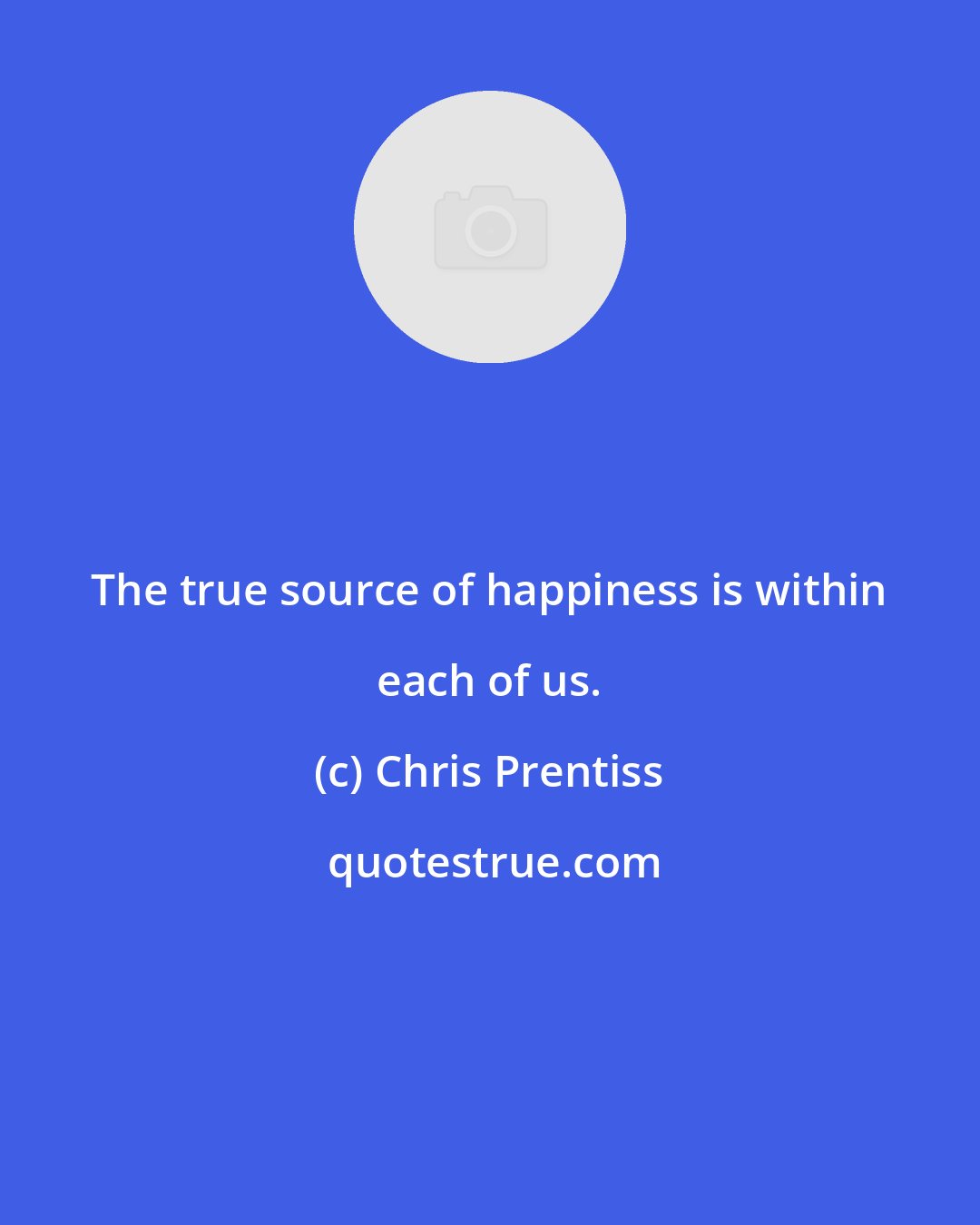Chris Prentiss: The true source of happiness is within each of us.