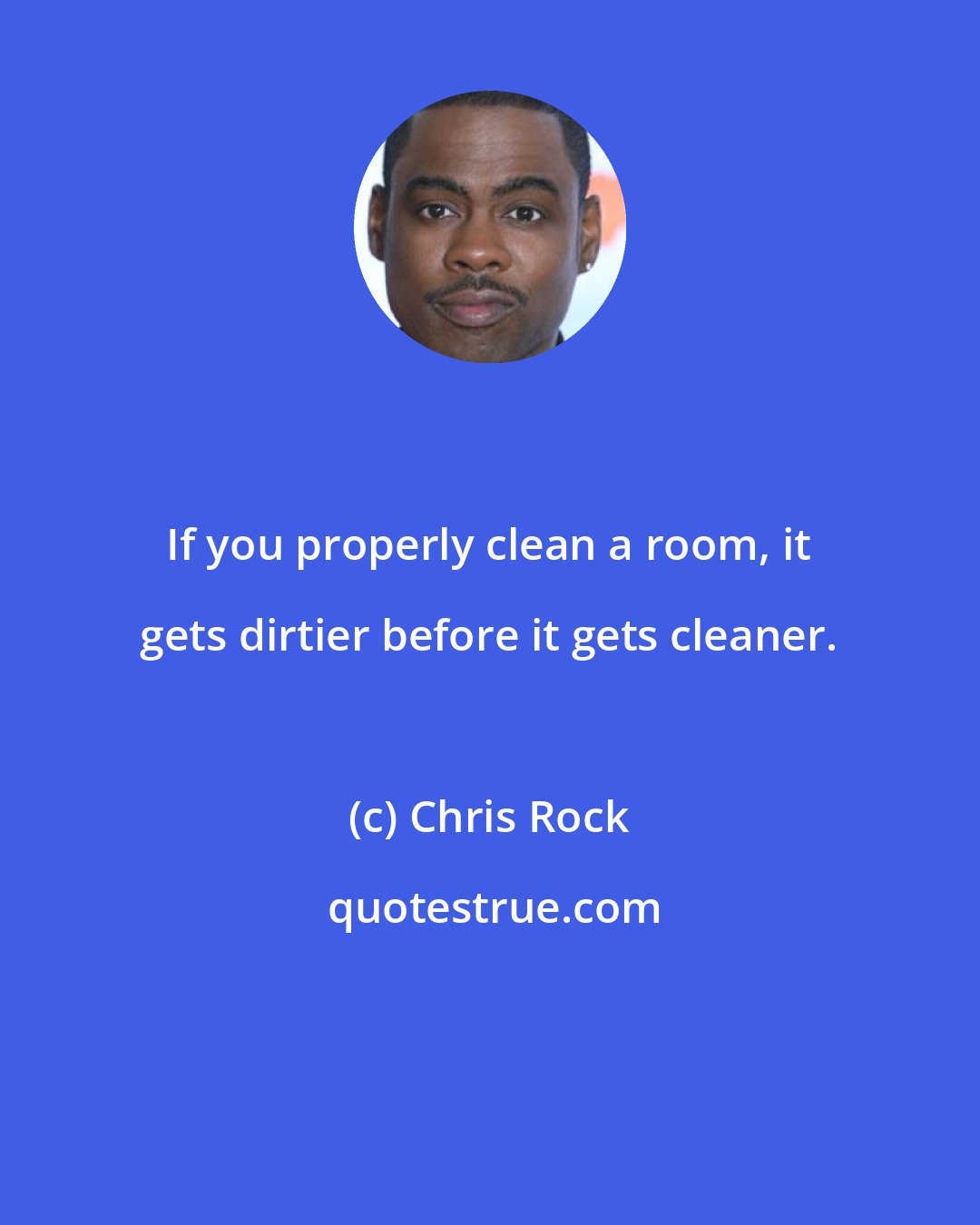 Chris Rock: If you properly clean a room, it gets dirtier before it gets cleaner.