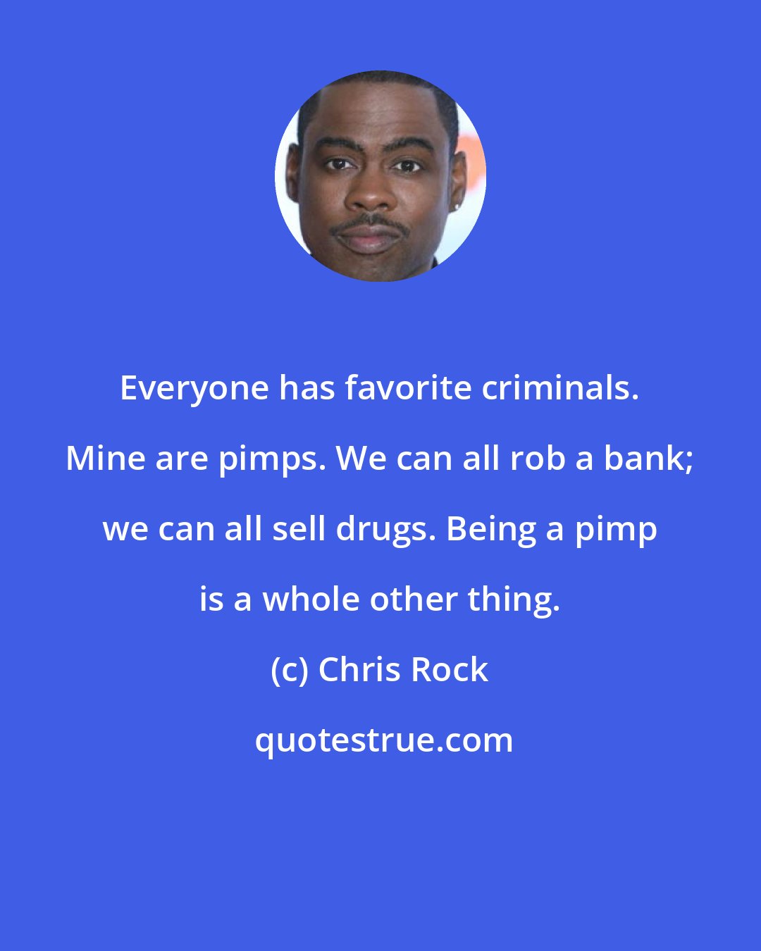 Chris Rock: Everyone has favorite criminals. Mine are pimps. We can all rob a bank; we can all sell drugs. Being a pimp is a whole other thing.