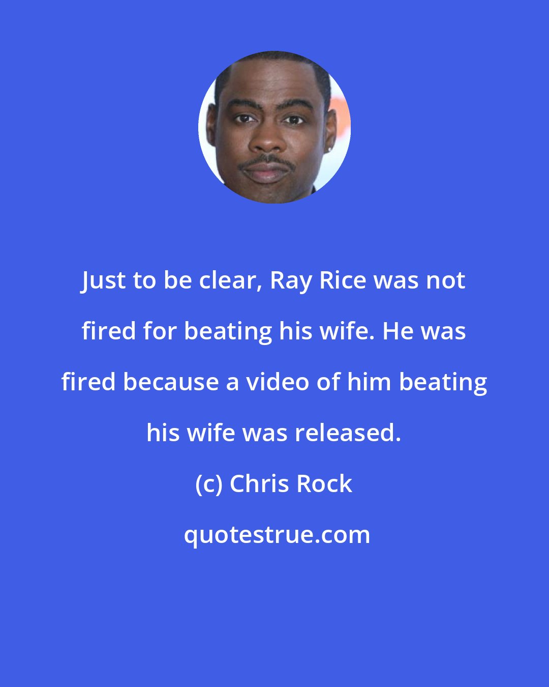 Chris Rock: Just to be clear, Ray Rice was not fired for beating his wife. He was fired because a video of him beating his wife was released.