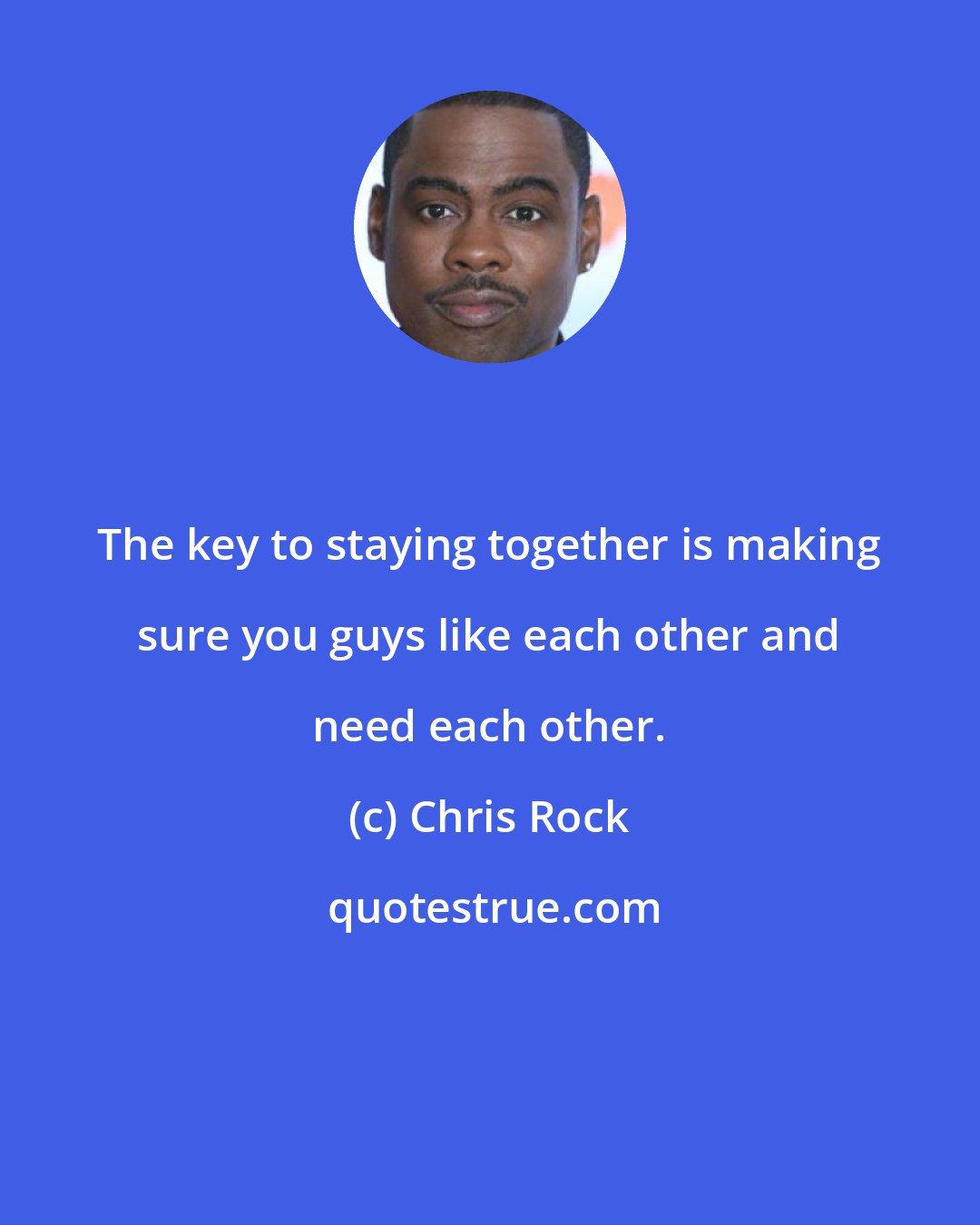 Chris Rock: The key to staying together is making sure you guys like each other and need each other.