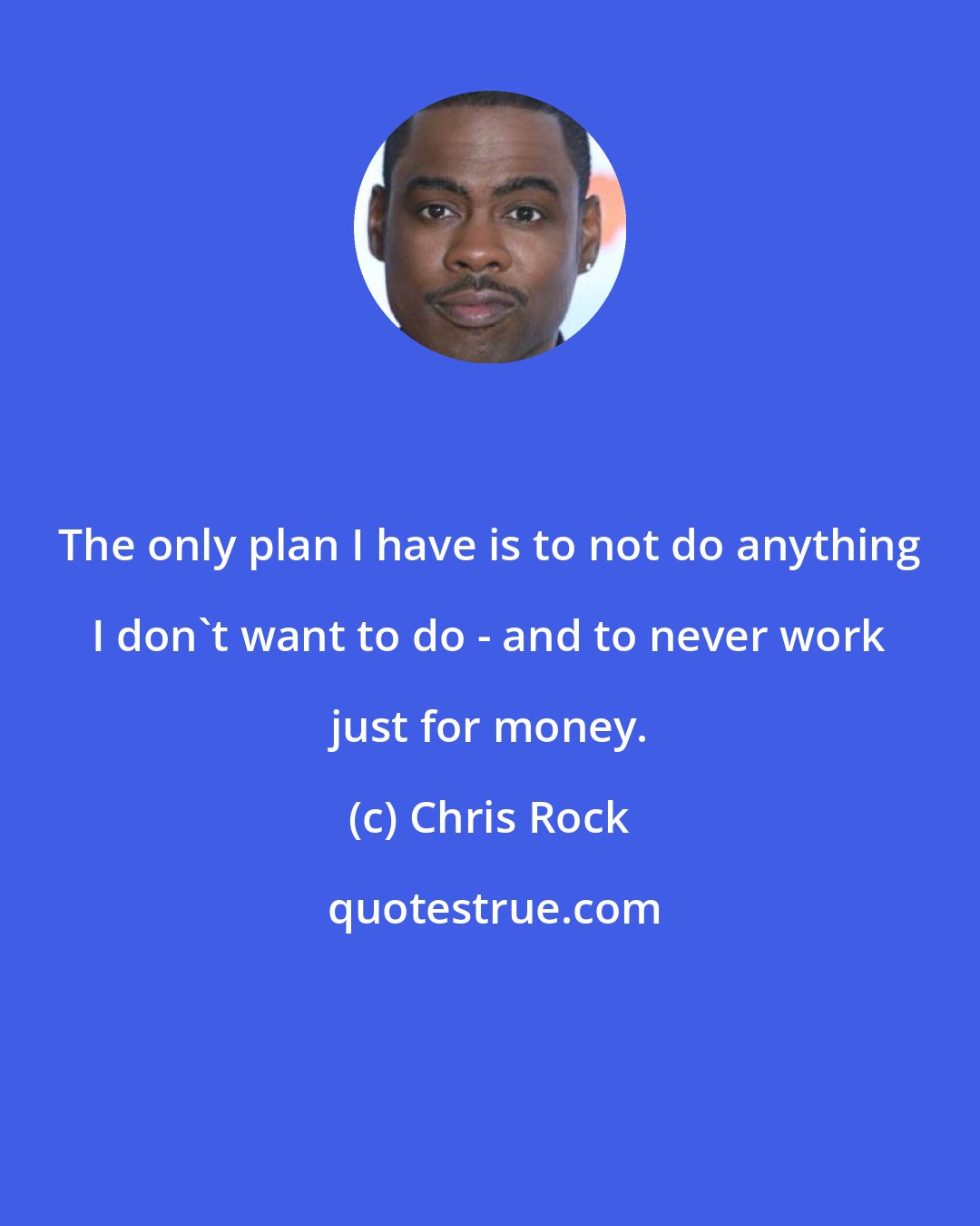 Chris Rock: The only plan I have is to not do anything I don't want to do - and to never work just for money.