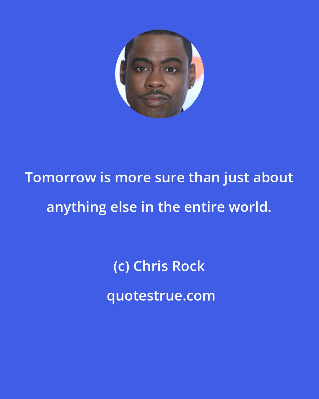 Chris Rock: Tomorrow is more sure than just about anything else in the entire world.