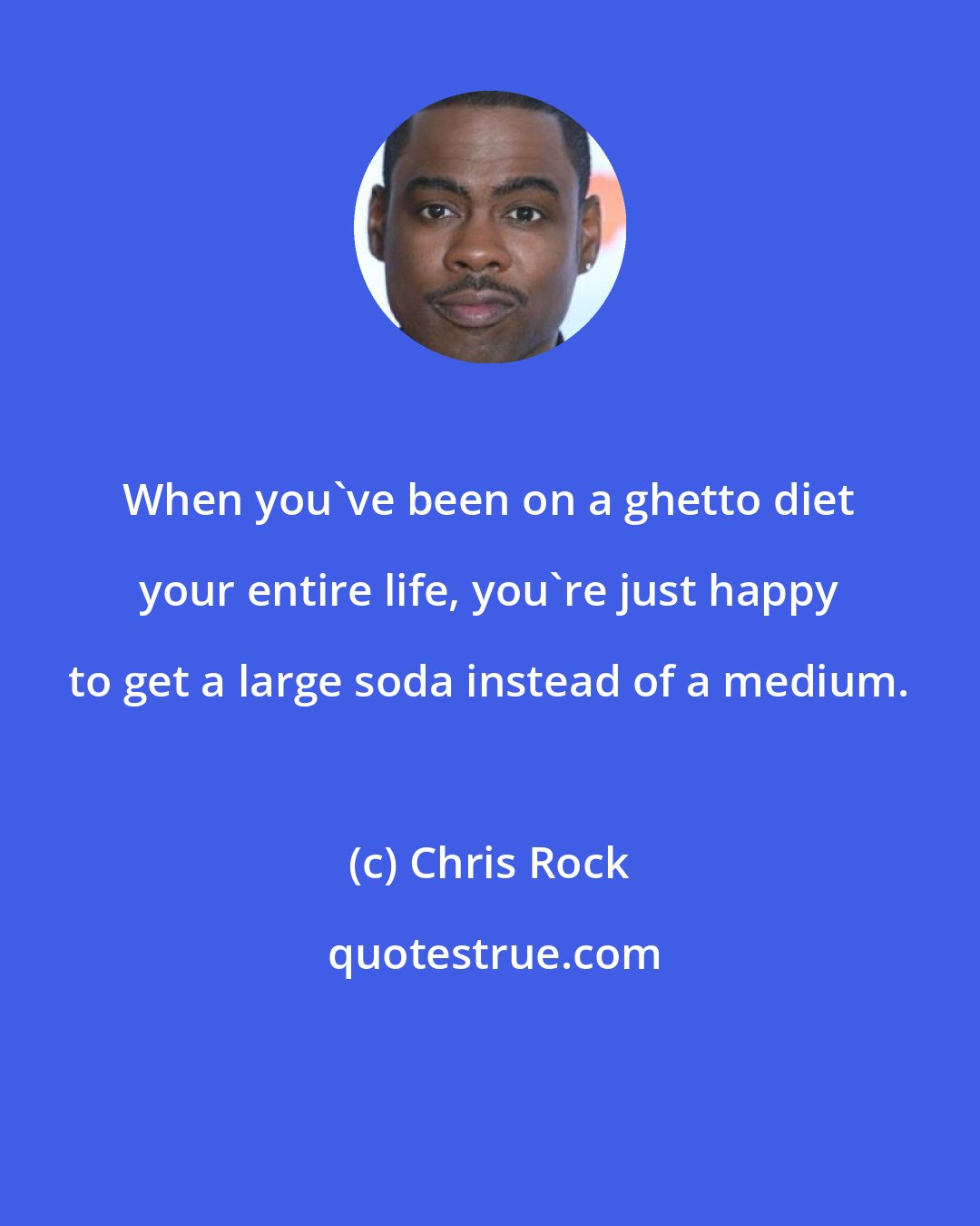 Chris Rock: When you've been on a ghetto diet your entire life, you're just happy to get a large soda instead of a medium.