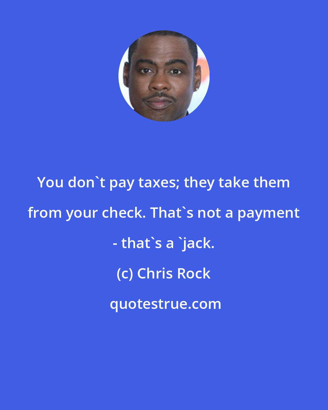 Chris Rock: You don't pay taxes; they take them from your check. That's not a payment - that's a 'jack.