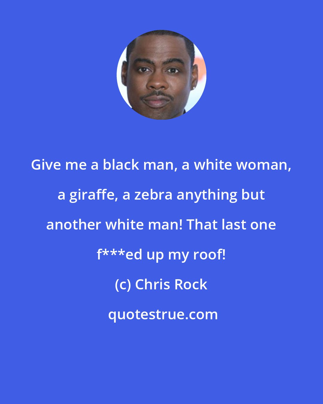 Chris Rock: Give me a black man, a white woman, a giraffe, a zebra anything but another white man! That last one f***ed up my roof!