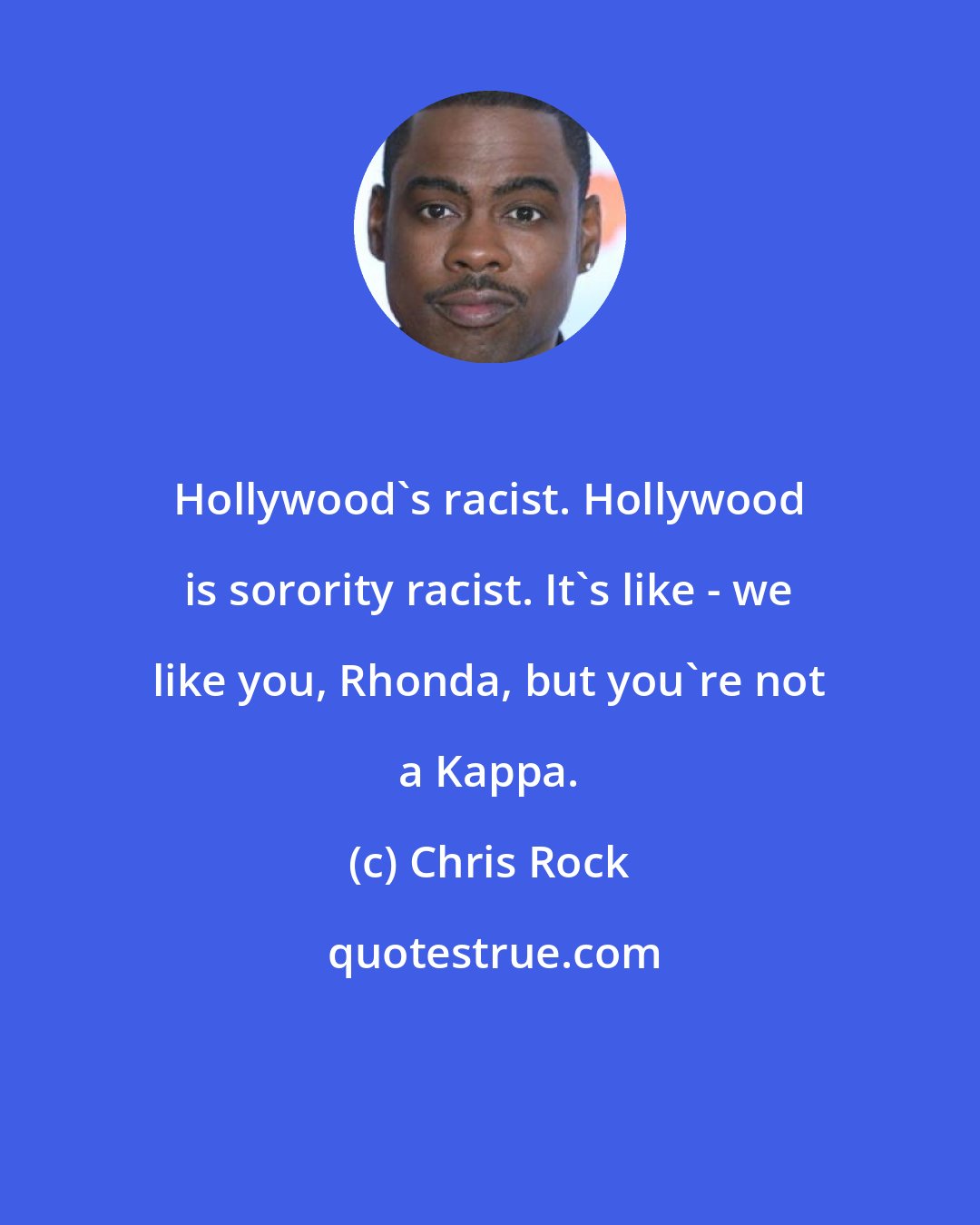 Chris Rock: Hollywood's racist. Hollywood is sorority racist. It's like - we like you, Rhonda, but you're not a Kappa.