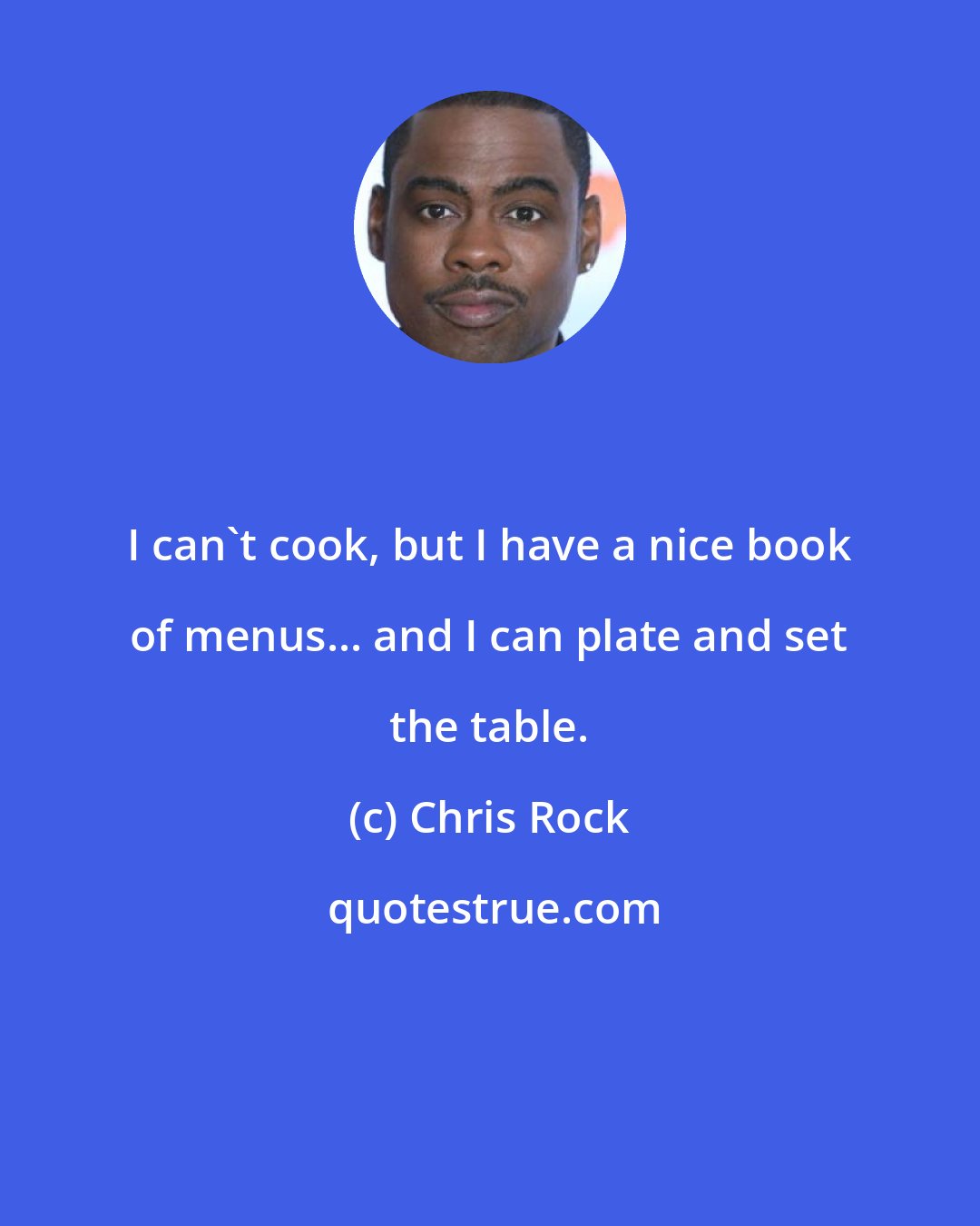 Chris Rock: I can't cook, but I have a nice book of menus... and I can plate and set the table.