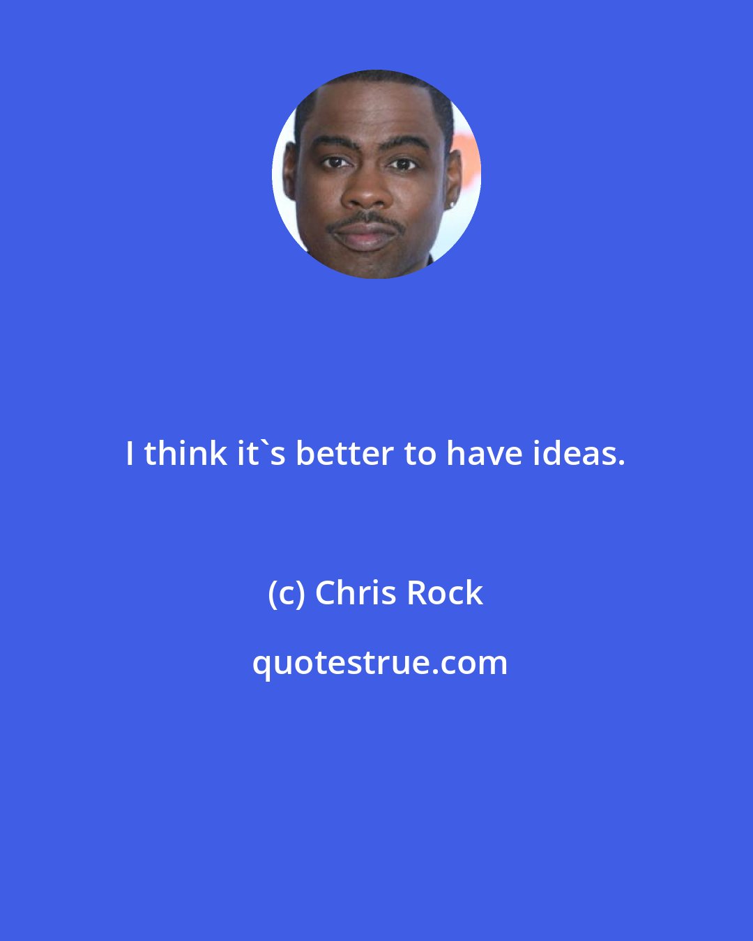 Chris Rock: I think it's better to have ideas.