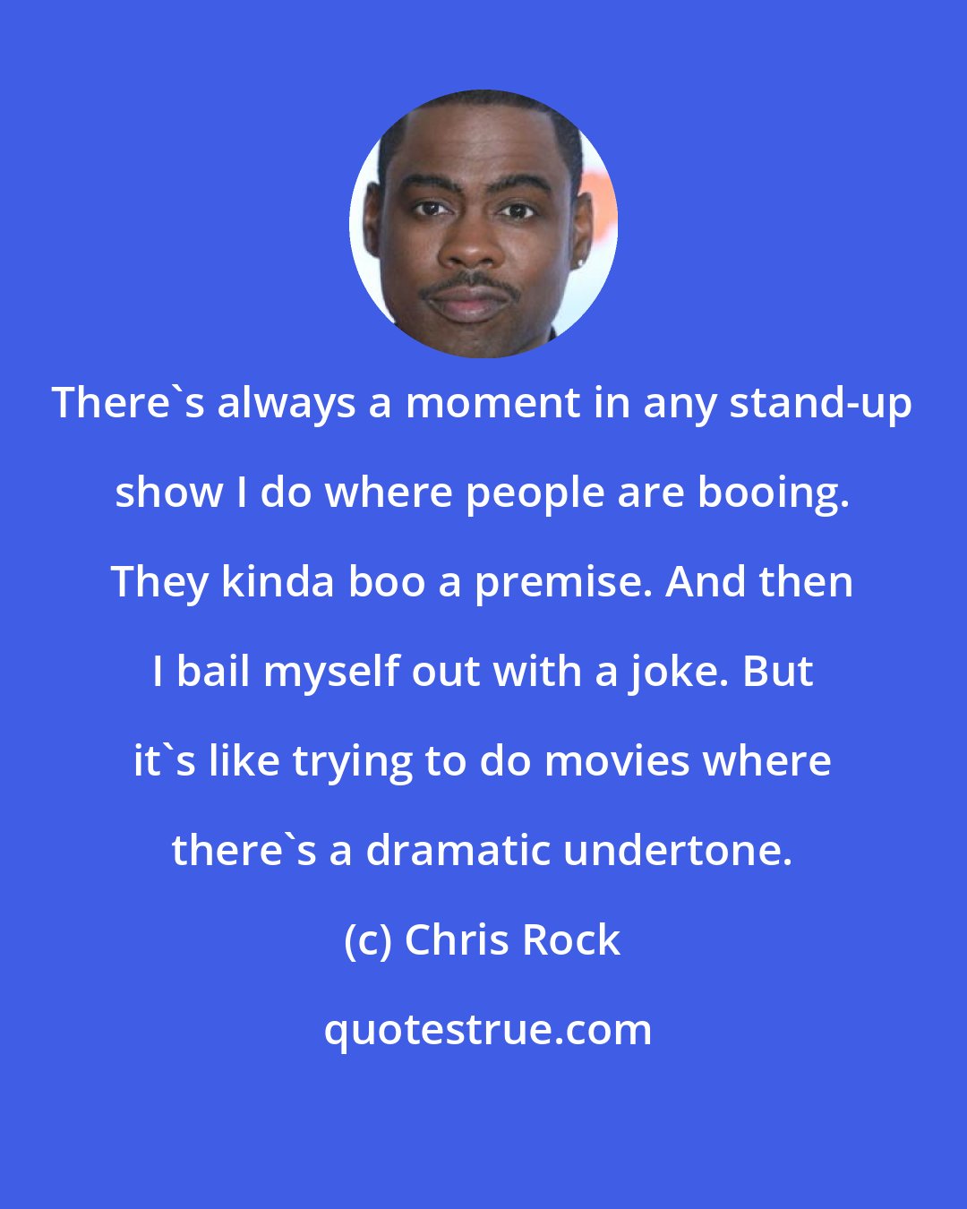 Chris Rock: There's always a moment in any stand-up show I do where people are booing. They kinda boo a premise. And then I bail myself out with a joke. But it's like trying to do movies where there's a dramatic undertone.