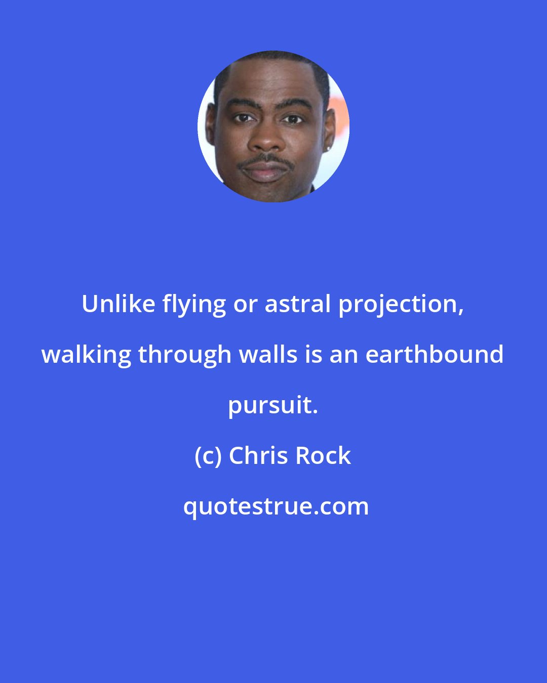 Chris Rock: Unlike flying or astral projection, walking through walls is an earthbound pursuit.