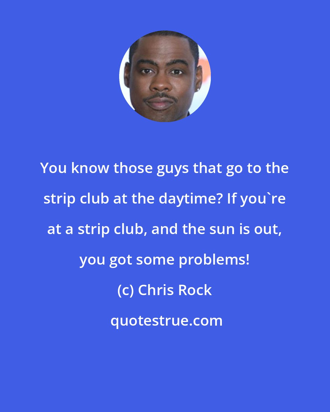 Chris Rock: You know those guys that go to the strip club at the daytime? If you're at a strip club, and the sun is out, you got some problems!