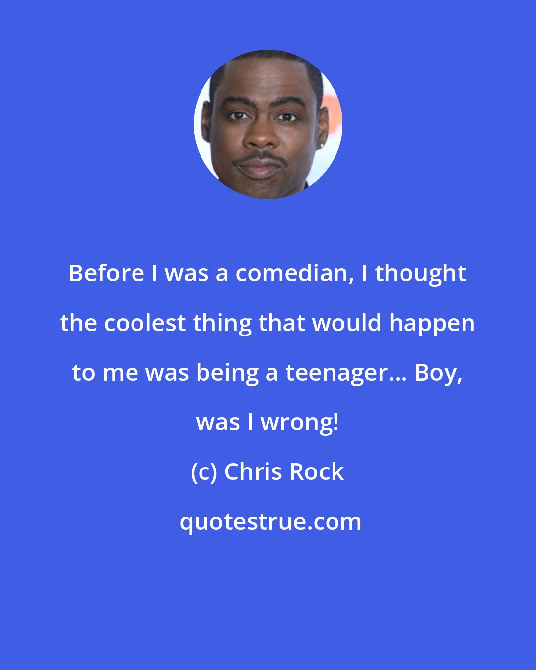 Chris Rock: Before I was a comedian, I thought the coolest thing that would happen to me was being a teenager... Boy, was I wrong!