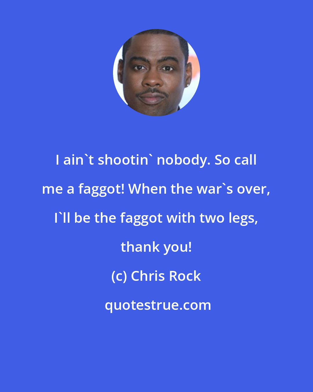 Chris Rock: I ain't shootin' nobody. So call me a faggot! When the war's over, I'll be the faggot with two legs, thank you!