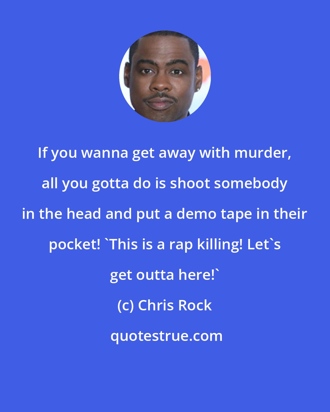 Chris Rock: If you wanna get away with murder, all you gotta do is shoot somebody in the head and put a demo tape in their pocket! 'This is a rap killing! Let's get outta here!'