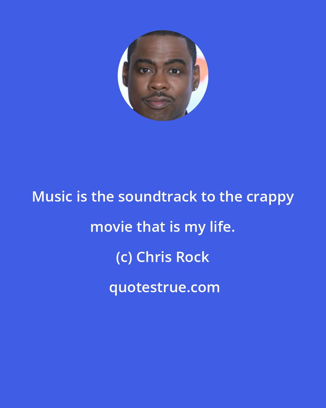 Chris Rock: Music is the soundtrack to the crappy movie that is my life.