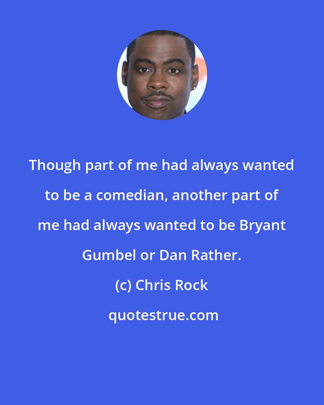 Chris Rock: Though part of me had always wanted to be a comedian, another part of me had always wanted to be Bryant Gumbel or Dan Rather.